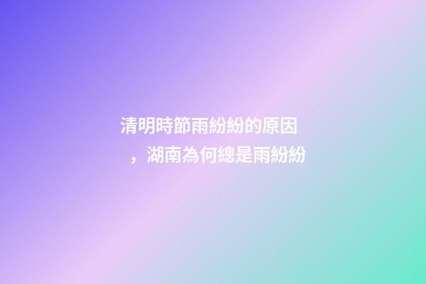清明時節雨紛紛的原因，湖南為何總是雨紛紛-第1張-觀點-玄機派
